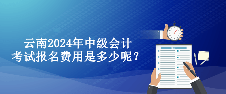 云南2024年中級會計考試報名費用是多少呢？