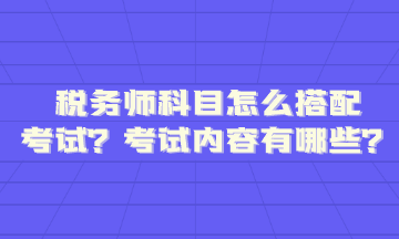 稅務(wù)師科目怎么搭配考試內(nèi)容題型有哪些呢？