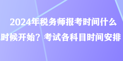 2024年稅務(wù)師報(bào)考時(shí)間什么時(shí)候開始？考試各科目時(shí)間安排