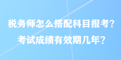 稅務(wù)師怎么搭配科目報考？考試成績有效期幾年？