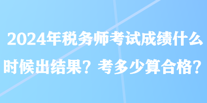 2024年稅務師考試成績什么時候出結(jié)果？考多少算合格？