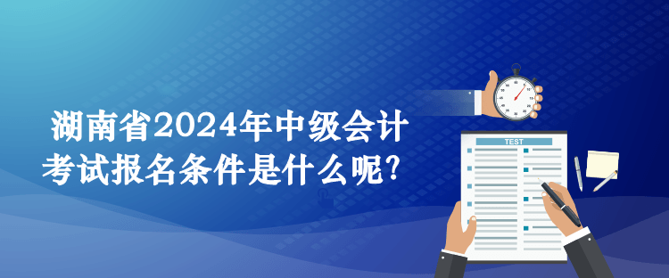 湖南省2024年中級會計考試報名條件是什么呢？