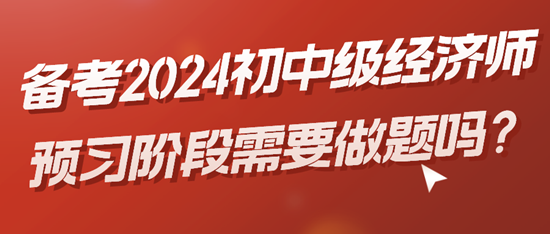 備考2024初中級經(jīng)濟(jì)師預(yù)習(xí)階段需要做題嗎？
