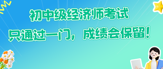初中級(jí)經(jīng)濟(jì)師考試只通過一門，成績會(huì)保留！