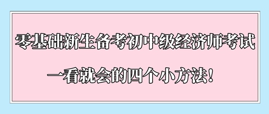 零基礎(chǔ)新生備考初中級經(jīng)濟師考試一看就會的四個小方法！
