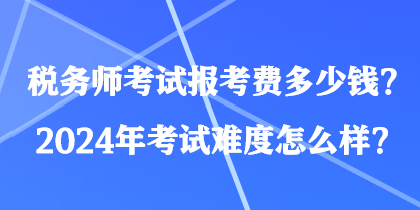 稅務師考試報考費多少錢？2024年考試難度怎么樣？