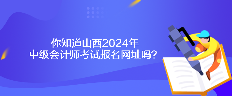 你知道山西2024年中級會計師考試報名網(wǎng)址嗎？