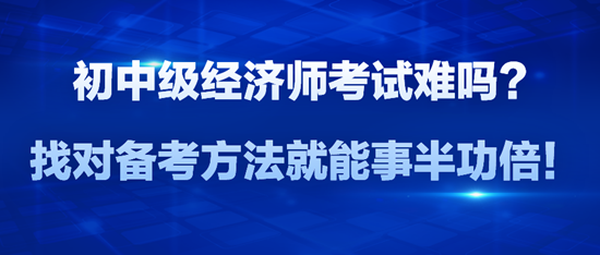初中級(jí)經(jīng)濟(jì)師考試難嗎？找對(duì)備考方法就能事半功倍！