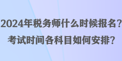 2024年稅務師什么時候報名？考試時間各科目如何安排？