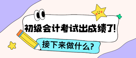 2024年初級(jí)會(huì)計(jì)考試出成績(jī)了!接下來要做什么__