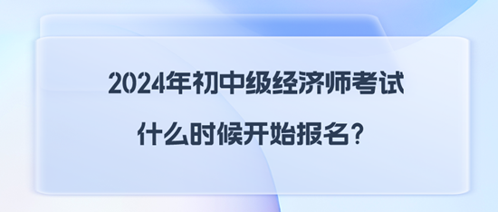 2024年初中級經(jīng)濟師考試什么時候開始報名？
