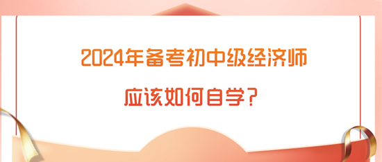 2024年備考初中級經(jīng)濟(jì)師應(yīng)該如何自學(xué)？