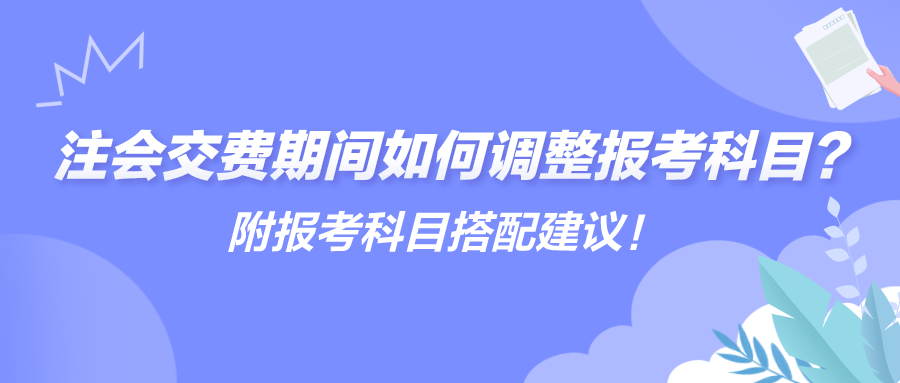 注會交費(fèi)期間如何調(diào)整報(bào)考科目？附報(bào)考科目搭配建議！