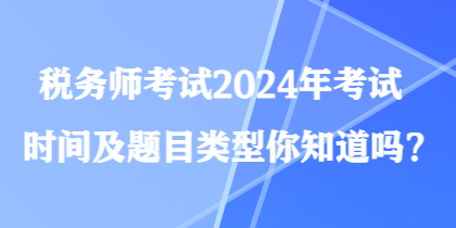 稅務(wù)師考試2024年考試時間及題目類型你知道嗎？