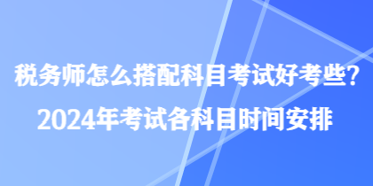 稅務(wù)師怎么搭配科目考試好考些？2024年考試各科目時(shí)間安排