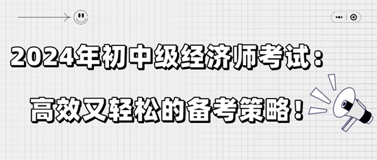 2024年初中級經(jīng)濟(jì)師考試：高效又輕松的備考策略！