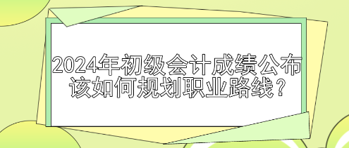 2024年初級會計成績公布 該如何規(guī)劃職業(yè)路線？