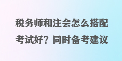 稅務(wù)師和注會怎么搭配考試好？同時備考建議