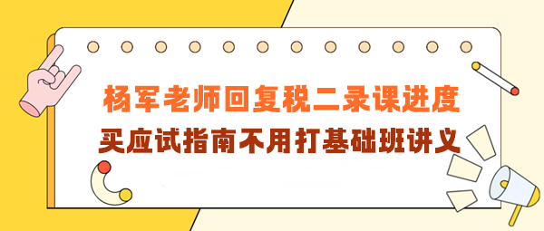 楊軍老師回復(fù)稅二錄課進(jìn)度！買應(yīng)試指南不用打基礎(chǔ)班講義