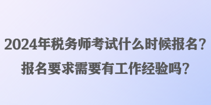 2024年稅務師考試什么時候報名？報名要求需要有工作經驗嗎？