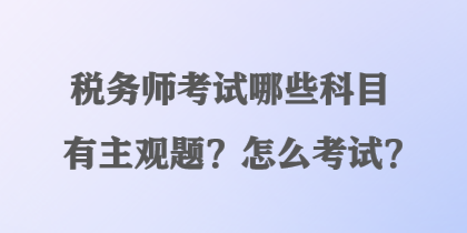 稅務(wù)師考試哪些科目有主觀題？怎么考試？