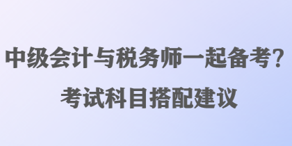 中級(jí)會(huì)計(jì)與稅務(wù)師一起備考？考試科目搭配建議