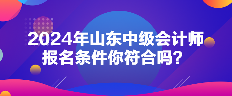 2024年山東中級會計師報名條件你符合嗎？