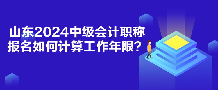 山東2024中級會計(jì)職稱報(bào)名如何計(jì)算工作年限？