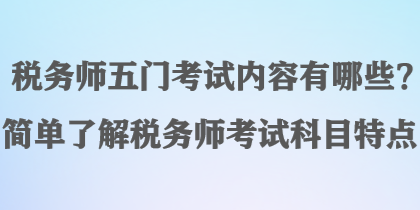 稅務(wù)師五門考試內(nèi)容有哪些？簡(jiǎn)單了解稅務(wù)師考試科目特點(diǎn)