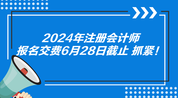 2024年注冊(cè)會(huì)計(jì)師報(bào)名交費(fèi)6月28日截止 抓緊！