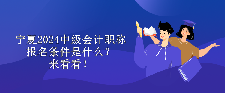 寧夏2024中級會計(jì)職稱報(bào)名條件是什么？來看看！