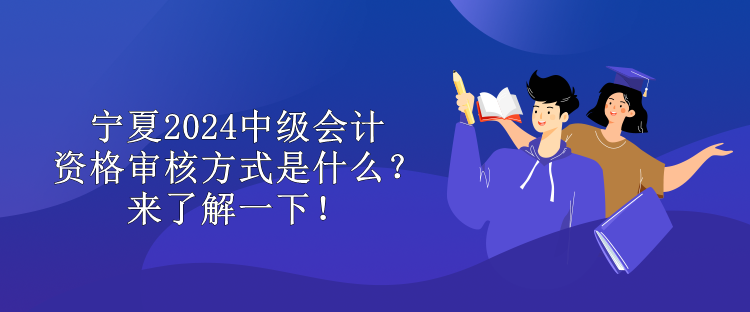 寧夏2024中級(jí)會(huì)計(jì)資格審核方式是什么？來(lái)了解一下！