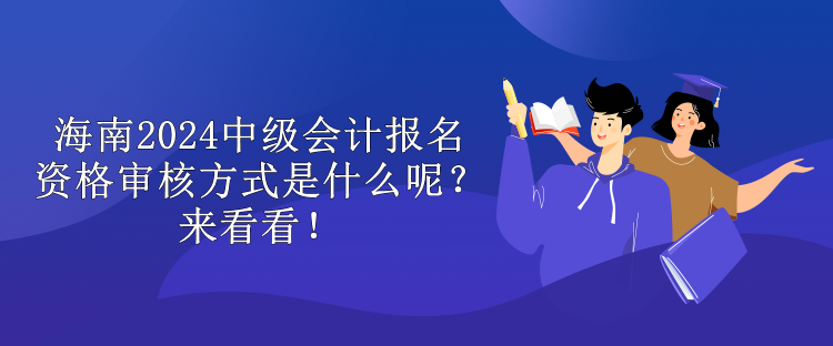 海南2024中級(jí)會(huì)計(jì)報(bào)名資格審核方式是什么呢？來(lái)看看！