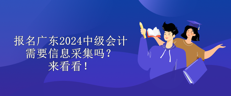 報(bào)名廣東2024中級(jí)會(huì)計(jì)需要信息采集嗎？來看看！