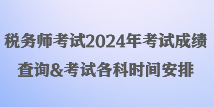 稅務(wù)師考試2024年考試成績(jī)查詢(xún)&考試各科時(shí)間安排