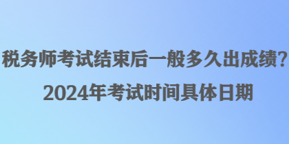 稅務師考試結束后一般多久出成績？2024年考試時間具體日期