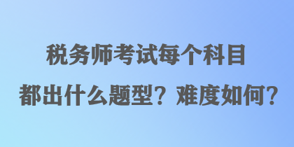 稅務(wù)師考試每個科目都出什么題型？難度如何？