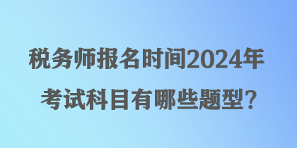 稅務(wù)師報(bào)名時(shí)間2024年考試科目有哪些題型？