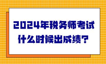 2024年稅務(wù)師考試什么時(shí)候出成績？