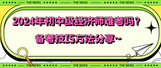 2024年初中級經(jīng)濟師難考嗎？備考技巧方法分享~