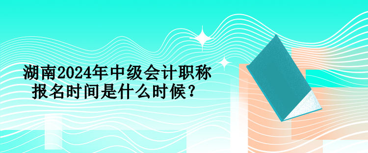 湖南2024年中級(jí)會(huì)計(jì)職稱報(bào)名時(shí)間是什么時(shí)候？