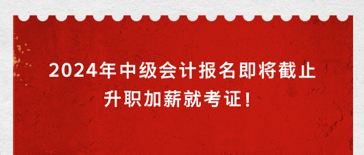 2024年中級會計報名即將截止 升職加薪就考證！