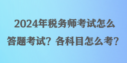 2024年稅務(wù)師考試怎么答題考試？各科目怎么考？
