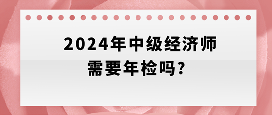 2024年中級(jí)經(jīng)濟(jì)師需要年檢嗎？