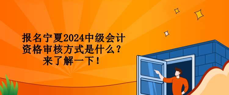報名寧夏2024中級會計資格審核方式是什么？來了解一下！