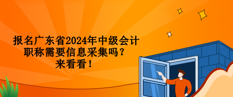 報名廣東省2024年中級會計職稱需要信息采集嗎？來看看！