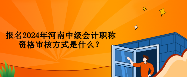 報名2024年河南中級會計職稱資格審核方式是什么？