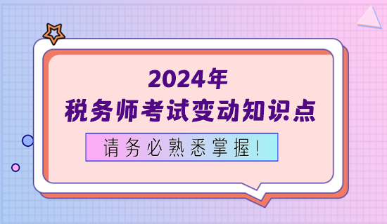 2024年稅務(wù)師考試變動(dòng)知識(shí)點(diǎn)務(wù)必熟悉掌握！