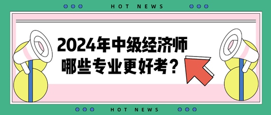 2024年中級經濟師哪些專業(yè)更好考？