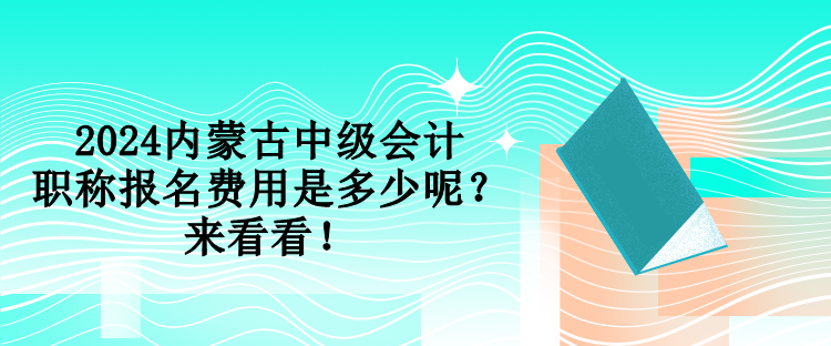 2024內(nèi)蒙古中級會計職稱報名費用是多少呢？來看看！